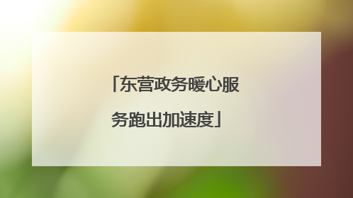 东营政务暖心服务跑出加速度