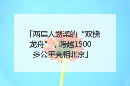 两层人划桨的“双桡龙舟”，跨越1500多公里亮相北京