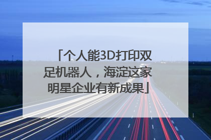 个人能3D打印双足机器人，海淀这家明星企业有新成果