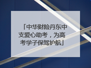 中华财险丹东中支爱心助考，为高考学子保驾护航
