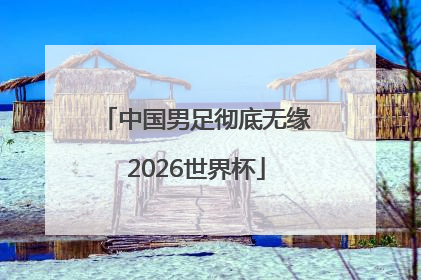 中国男足彻底无缘2026世界杯