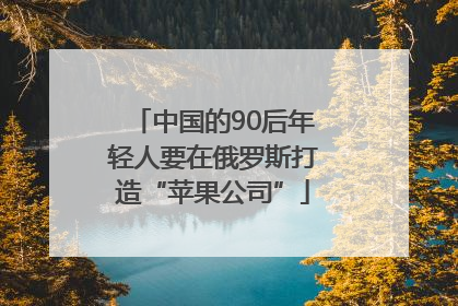 中国的90后年轻人要在俄罗斯打造“苹果公司”