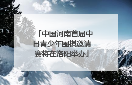 中国河南首届中日青少年围棋邀请赛将在洛阳举办