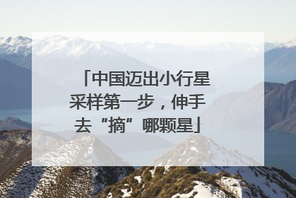 中国迈出小行星采样第一步，伸手去“摘”哪颗星