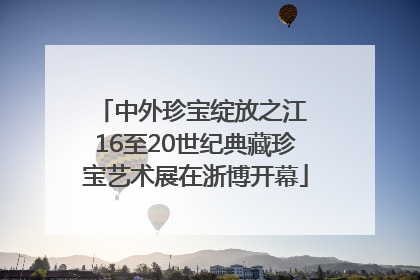 中外珍宝绽放之江 16至20世纪典藏珍宝艺术展在浙博开幕