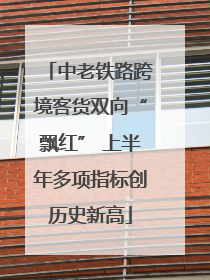 中老铁路跨境客货双向“飘红” 上半年多项指标创历史新高