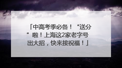 中高考季必备！“送分”啦！上海这2家老字号出大招，快来接祝福！