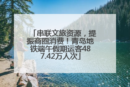 串联文旅资源，提振商圈消费！青岛地铁端午假期运客487.42万人次