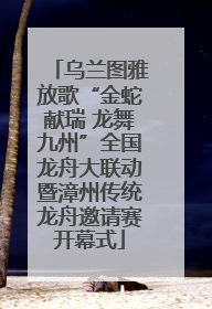 乌兰图雅放歌“金蛇献瑞 龙舞九州”全国龙舟大联动暨漳州传统龙舟邀请赛开幕式