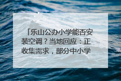 乐山公办小学能否安装空调？当地回应：正收集需求，部分中小学已启动安装｜云求助