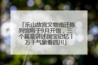 乐山故宫文物南迁陈列馆将于9月开馆，三个篇章讲述国宝记忆丨万千气象看四川