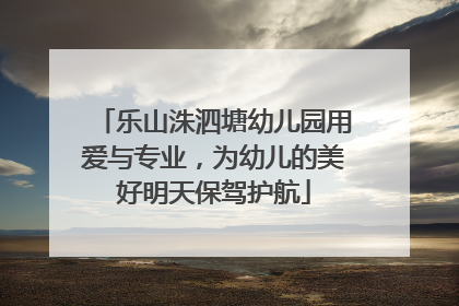 乐山洙泗塘幼儿园用爱与专业，为幼儿的美好明天保驾护航