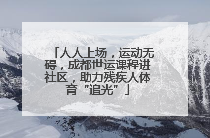 人人上场，运动无碍，成都世运课程进社区，助力残疾人体育“追光”