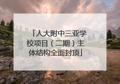人大附中三亚学校项目（二期）主体结构全面封顶