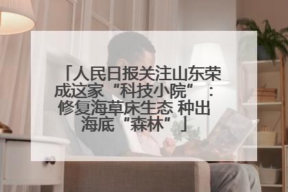 人民日报关注山东荣成这家“科技小院”：修复海草床生态 种出海底“森林”