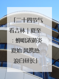 二十四节气看吉林｜夏至：蝉唱浓荫炎夏始 风携热浪白昼长