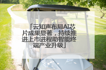 云知声布局AI芯片成果显著，持续推进上市进程助智能终端产业升级