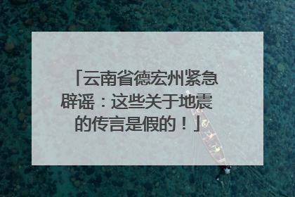 云南省德宏州紧急辟谣：这些关于地震的传言是假的！