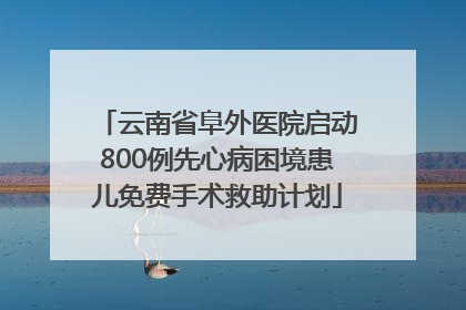 云南省阜外医院启动800例先心病困境患儿免费手术救助计划