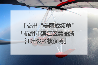 交出“美丽成绩单”！杭州市滨江区美丽浙江建设考核优秀