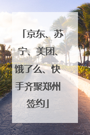 京东、苏宁、美团、饿了么、快手齐聚郑州签约