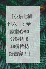 京东七鲜过六一：全家童心30分钟达 618价格持续击穿！