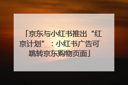 京东与小红书推出“红京计划”：小红书广告可跳转京东购物页面