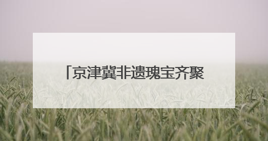 京津冀非遗瑰宝齐聚未来之城！2025“雄安非遗大会”举办