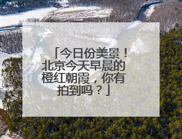 今日份美景！北京今天早晨的橙红朝霞，你有拍到吗？