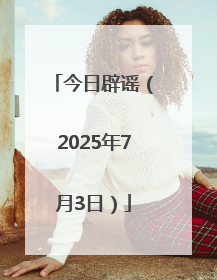 今日辟谣（2025年7月3日）