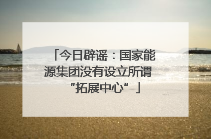 今日辟谣：国家能源集团没有设立所谓“拓展中心”