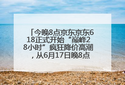 今晚8点京东京东618正式开始“巅峰28小时”疯狂降价高潮，从6月17日晚8点至6月18日24点内最便宜优惠