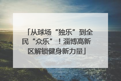从球场“独乐”到全民“众乐”！淄博高新区解锁健身新力量