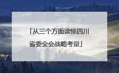 从三个方面读懂四川省委全会战略考量