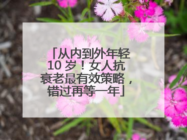 从内到外年轻 10 岁！女人抗衰老最有效策略，错过再等一年