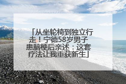 从坐轮椅到独立行走！宁德58岁男子患脑梗后亲述：这套疗法让我重获新生