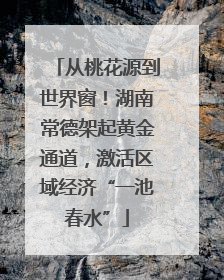 从桃花源到世界窗！湖南常德架起黄金通道，激活区域经济“一池春水”
