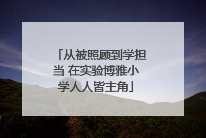 从被照顾到学担当 在实验博雅小学人人皆主角