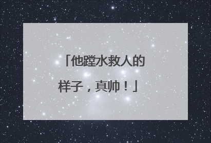他蹚水救人的样子，真帅！