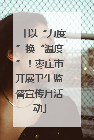 以“力度”换“温度”！枣庄市开展卫生监督宣传月活动