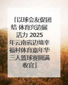 以球会友促团结 体育兴边展活力 2025年云南省边境幸福村体育嘉年华三人篮球赛圆满收官