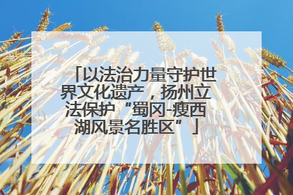 以法治力量守护世界文化遗产，扬州立法保护“蜀冈-瘦西湖风景名胜区”