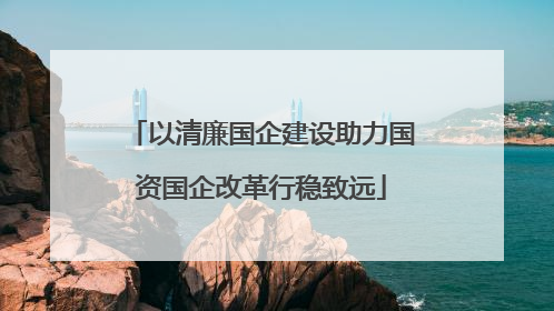 以清廉国企建设助力国资国企改革行稳致远