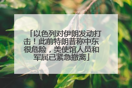 以色列对伊朗发动打击！此前特朗普称中东很危险，美使馆人员和军属已紧急撤离