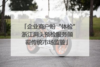 企业商户盼“体检” 浙江洞头预检服务颠覆传统市场监管
