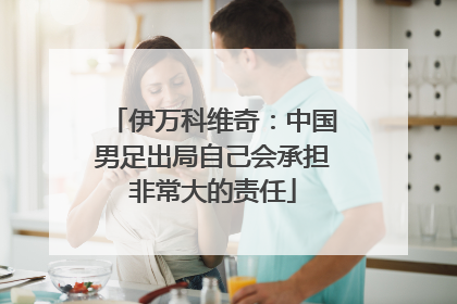 伊万科维奇：中国男足出局自己会承担非常大的责任