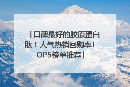 口碑最好的胶原蛋白肽！人气热销回购率TOP5榜单推荐
