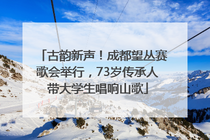 古韵新声！成都望丛赛歌会举行，73岁传承人带大学生唱响山歌