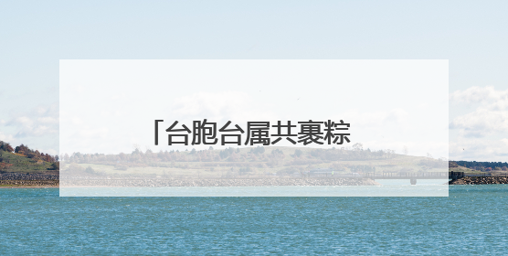 台胞台属共裹粽 两岸同心同融情