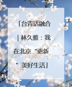 台青话融合｜林久雅：我在北京“更新”美好生活